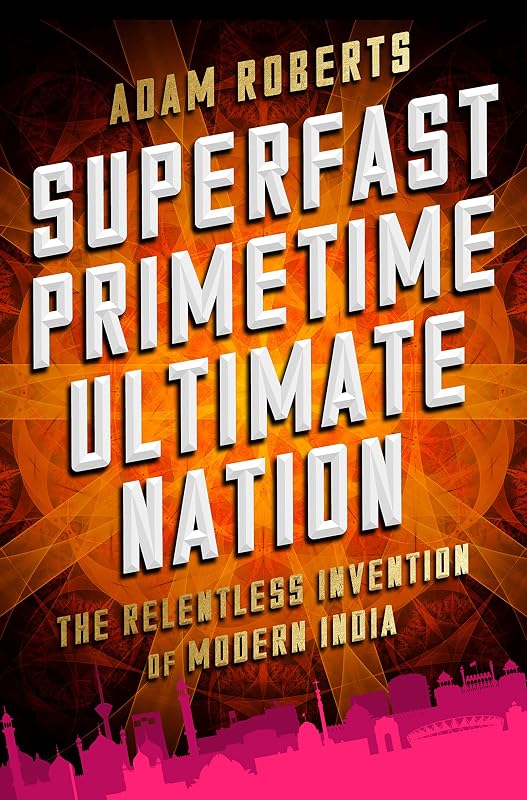 Superfast Primetime Ultimate Nation: The Relentless Invention of Modern India by Adam Roberts