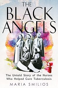 The Black Angels: The Untold Story of the Nurses Who Helped Cure Tuberculosis by Maria Smilios