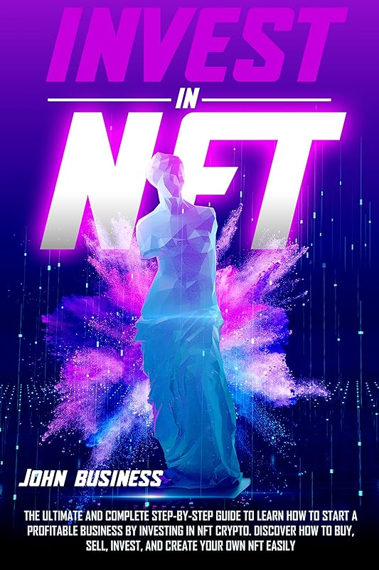 Invest in NFT: The Ultimate and Complete Step-by-Step Guide to Learn How to Start a Profitable Business by Investing in NFT Crypto. Discover How to Buy, Sell, Invest, and Create your Own NFT Easily by John Business