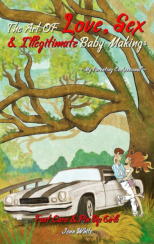 The Art Of Love, Sex & Illegitimate Baby Making: My Parenting Confessional (Fast Cars & Pin Up Girls Book 1) by Jenn White