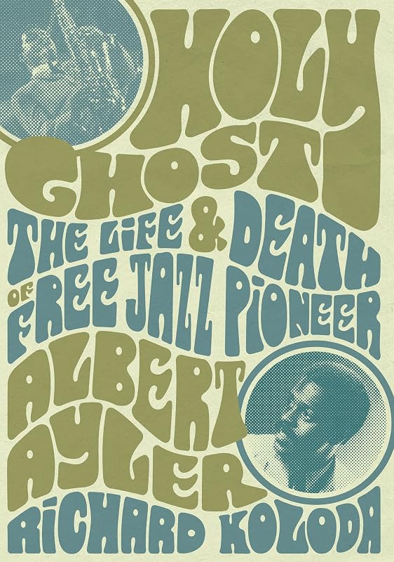 Holy Ghost: The Life And Death Of Free Jazz Pioneer Albert Ayler by Richard Koloda