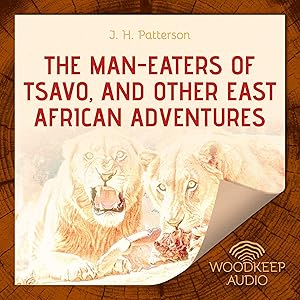 The Man-Eaters of Tsavo, and Other East African Adventures by Lieutenant Colonel J H Patterson