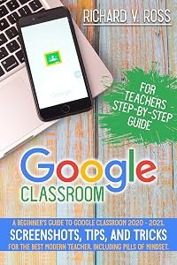 Google Classroom For Teachers Step By Step Guide: A Beginner’s Guide To Google Classroom 2020 - 2021. Screenshots, Tips, And Tricks For The Best Modern Teacher. Including Pills Of Mindset by Richard Ross