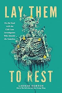 Lay Them to Rest: On the Road with the Cold Case Investigators Who Identify the Nameless by Laurah Norton