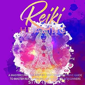 Reiki Healing - A Masterclass: The Step-by-Step, Comprehensive Guide to Master Reiki & Healing Meditation for Beginners by Siya Ishani