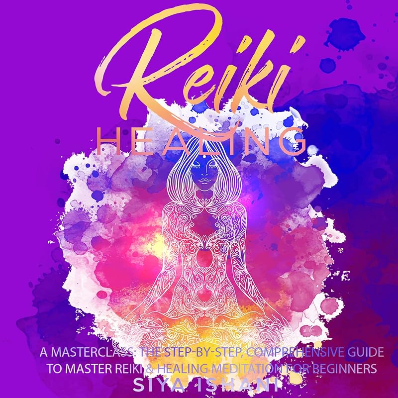 Reiki Healing - A Masterclass: The Step-by-Step, Comprehensive Guide to Master Reiki & Healing Meditation for Beginners by Siya Ishani