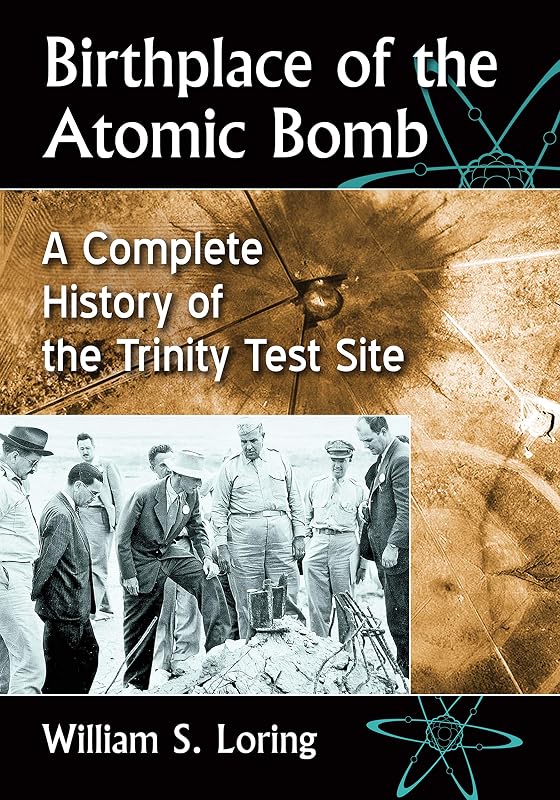 Birthplace of the Atomic Bomb: A Complete History of the Trinity Test Site by William S. Loring