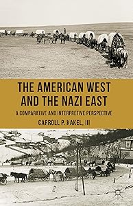 The American West and the Nazi East: A Comparative and Interpretive Perspective by C. Kakel