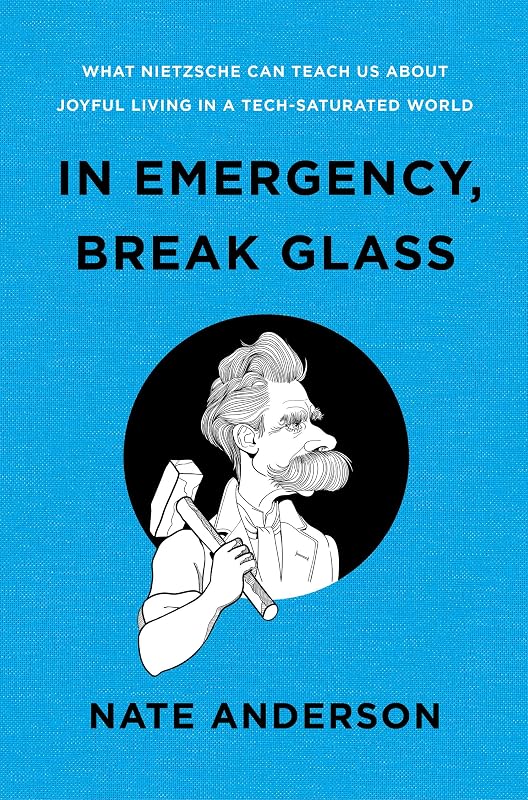 In Emergency, Break Glass: What Nietzsche Can Teach Us About Joyful Living in a Tech-Saturated World by Nate Anderson
