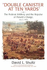 “Double Canister at Ten Yards”: The Federal Artillery and the Repulse of Pickett’s Charge, July 3, 1863 by David Schultz