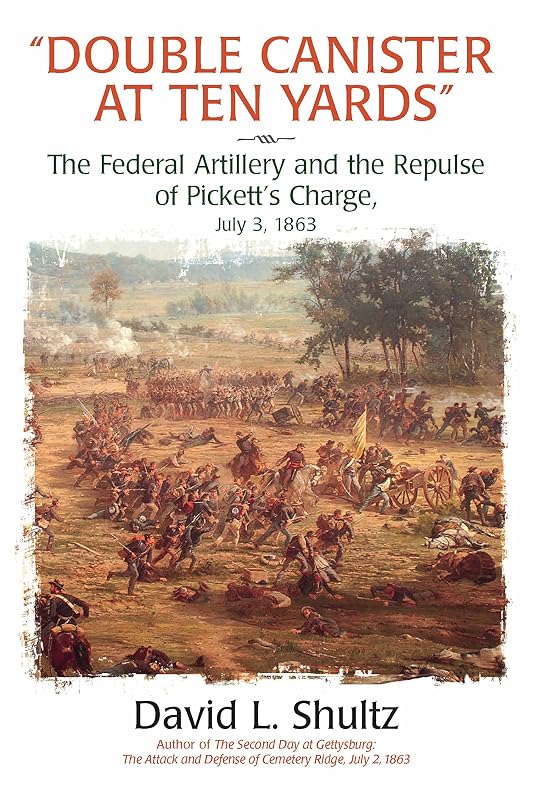 “Double Canister at Ten Yards”: The Federal Artillery and the Repulse of Pickett’s Charge, July 3, 1863 by David Schultz