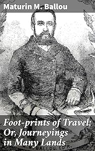 Foot-prints of Travel; Or, Journeyings in Many Lands: Adventurous Tales of World Travel and Cultural Exploration by Maturin M. Ballou