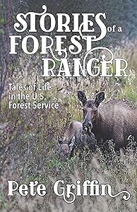 Stories of a Forest Ranger: Tales of Life in the U.S. Forest Service by Pete Griffin