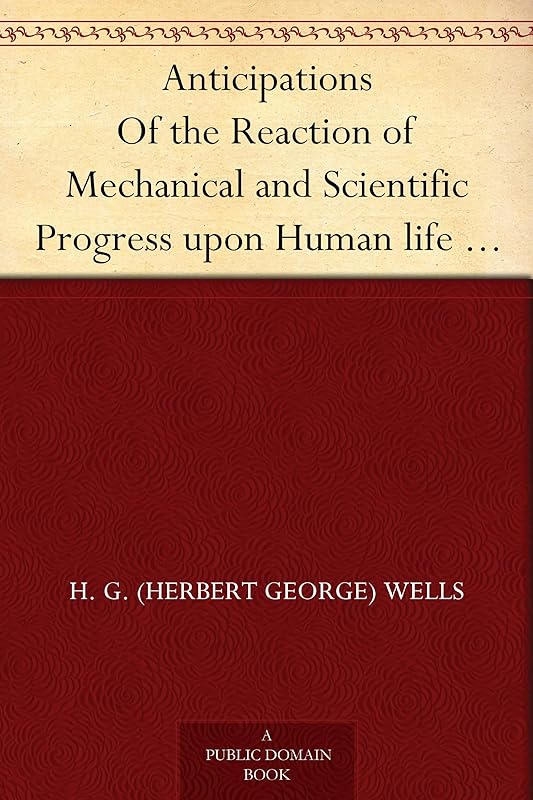 Anticipations Of the Reaction of Mechanical and Scientific Progress upon Human life and Thought by H. G. (Herbert George) Wells