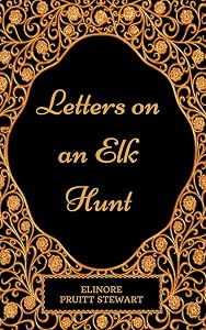Letters on an Elk Hunt: By Elinore Pruitt Stewart - Illustrated