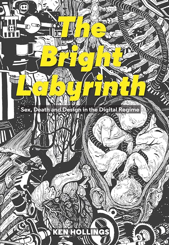 Bright Labyrinth: Sex, Death and Design in the Digital Regime (Strange Attractor Press) by Ken Hollings