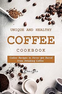 Unique and Healthy Coffee Cookbook: Coffee Recipes to Never get Bored from Drinking Coffee