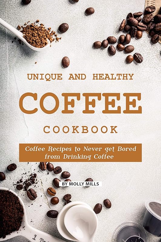 Unique and Healthy Coffee Cookbook: Coffee Recipes to Never get Bored from Drinking Coffee by Molly Mills