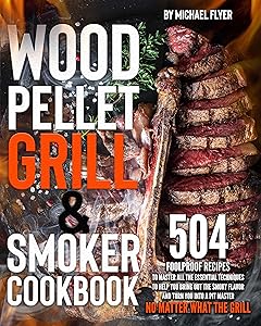 Wood Pellet Grill and Smoker Cookbook: 504 Foolproof Recipes to Master All The Essential Techniques to Bring Out the Smoky Flavor and Turn You into A Pit Master, No Matter What The Grill by Michael Flyer
