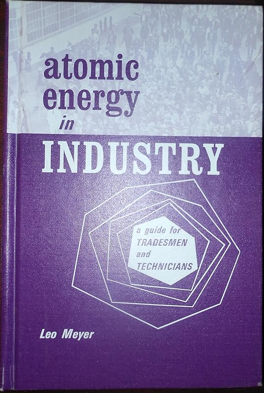 Atomic Energy In Industry (A Guide For Tradesmen And Technicians) by Leo A. Meyer