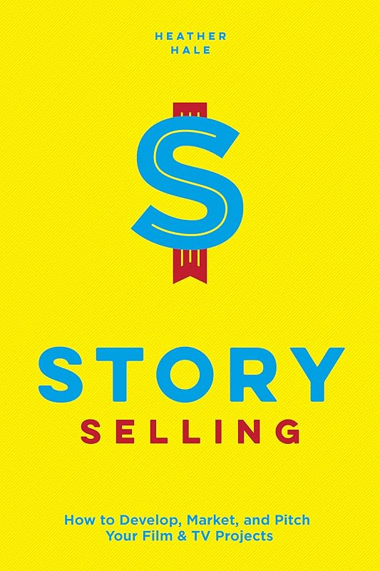 Story Selling: How to Develop, Market, and Pitch Your Film & TV Projects by Heather Hale