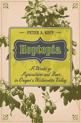 Hoptopia: A World of Agriculture and Beer in Oregon's Willamette Valley (California Studies in Food and Culture Book 61)