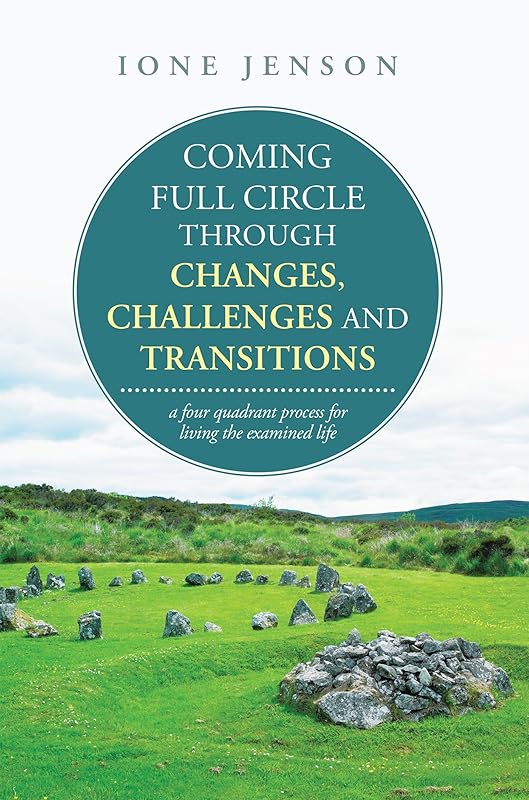 Coming Full Circle Through Changes, Challenges and Transitions: A Four Quadrant Process for Living the Examined Life by Ione Jenson