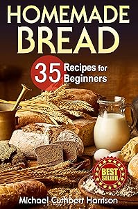 Homemade Bread: 35 Recipes for Beginners (Bread Baking Cookbook, Easy to Bake Bread Recipes) (Bread Baking for Beginners) by Michael Cuthbert Harrison