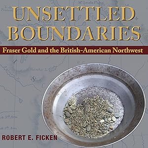Unsettled Boundaries: Fraser Gold and the British-American Northwest by Robert E Ficken