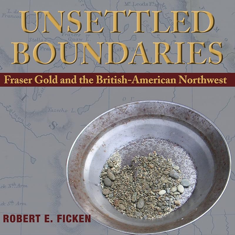 Unsettled Boundaries: Fraser Gold and the British-American Northwest by Robert E Ficken