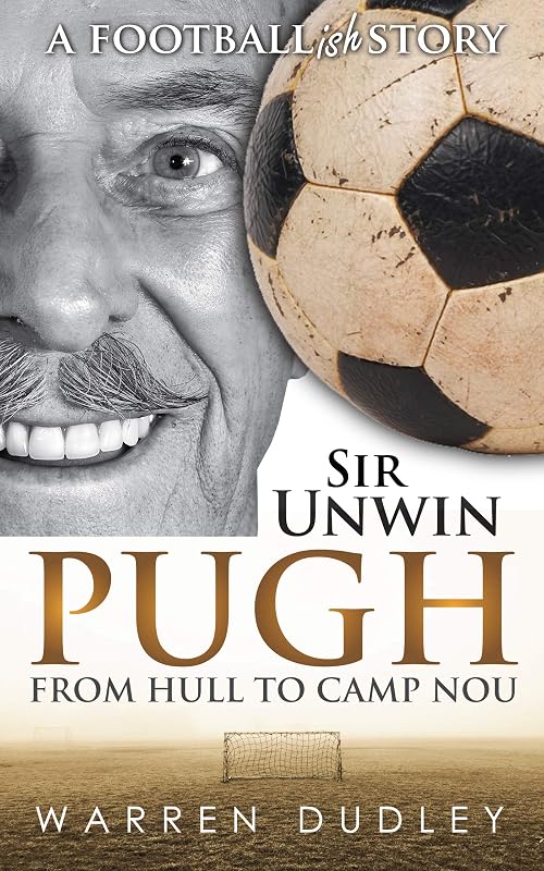 Sir Unwin Pugh: From Hull to Camp Nou by Warren Dudley