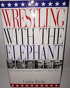 Wrestling with the Elephant: The Inside Story of the Canada-U.S. Trade Wars by Gordon Ritchie