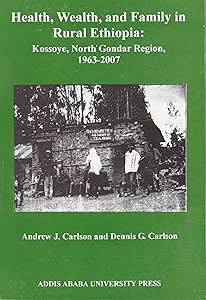 Health, Wealth, and Family in Rural Ethiopia: Kossoye, North Gondar Region, 1963-2007 by DENNIS CARLSON, ANDREW ET CARLSON