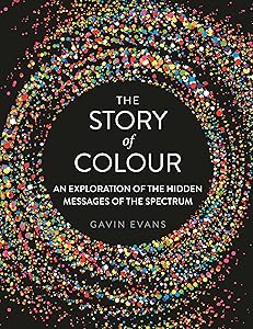 The Story of Colour: An Exploration of the Hidden Messages of the Spectrum by Gavin Evans