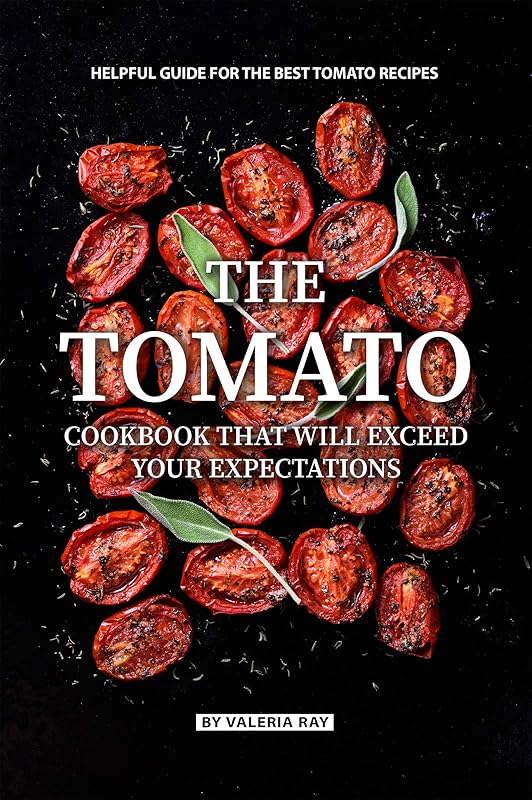 The Tomato Cookbook That Will Exceed Your Expectations: Helpful Guide for The Best Tomato Recipes by Valeria Ray