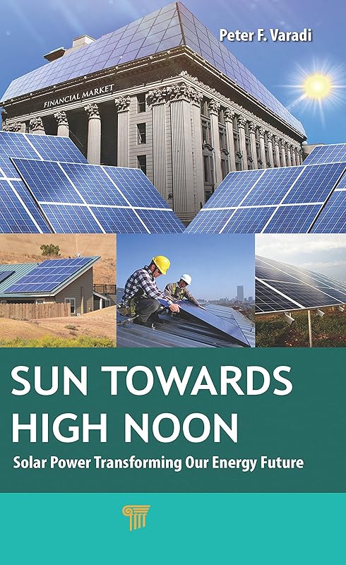 Sun Towards High Noon: Solar Power Transforming Our Energy Future (Pan Stanford Series on Renewable Energy Book 8) by Peter F. Varadi