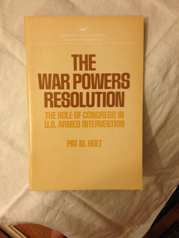 The War Powers Resolution: The Role of Congress in U.S. Armed Intervention by Pat M. Holt