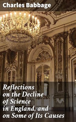 Reflections on the Decline of Science in England, and on Some of Its Causes: Unveiling the Stagnation of Scientific Advancement in 19th Century England