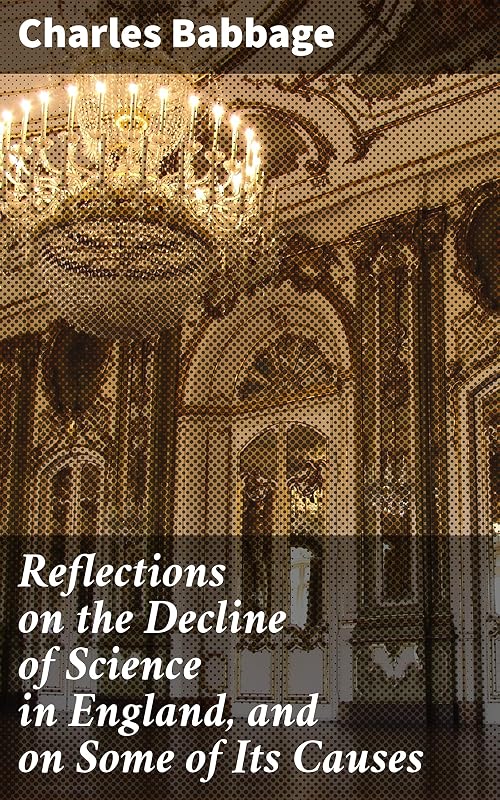 Reflections on the Decline of Science in England, and on Some of Its Causes: Unveiling the Stagnation of Scientific Advancement in 19th Century England by Charles Babbage