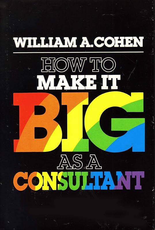 How to make it big as a consultant by William A. Cohen