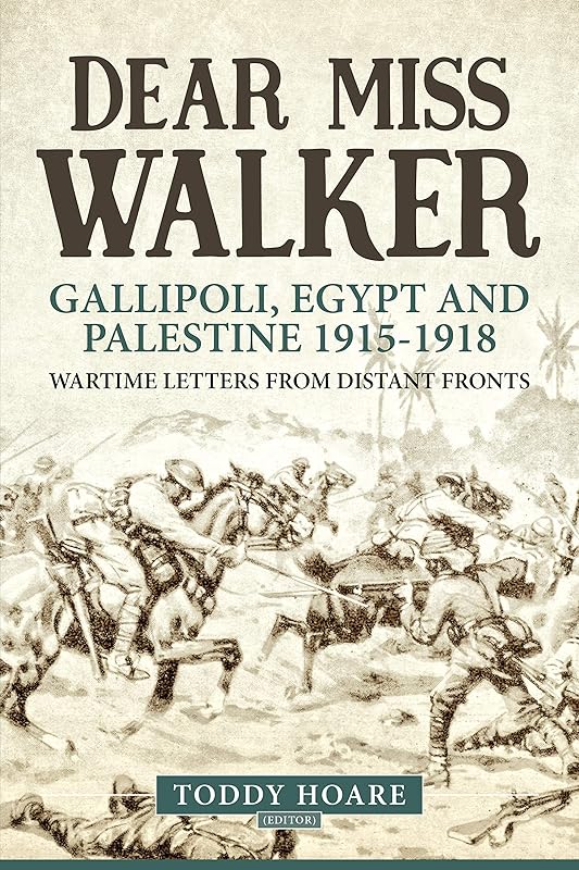 Dear Miss Walker: Gallipoli, Egypt and Palestine 1915-1918. Wartime Letters from Distant Fronts by Toddy Hoare