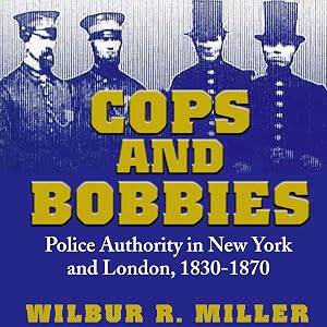 Cops and Bobbies: Police Authority in New York and London, 1830-1870 by Wilbur R. Miller