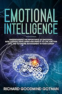 EMOTIONAL INTELLIGENCE: Understanding the Importance of Emotional Intelligence, Developing and Using It to Live a Better Life, and to Ensure Advancement in Your Career. by Richard Goodmind Gotman