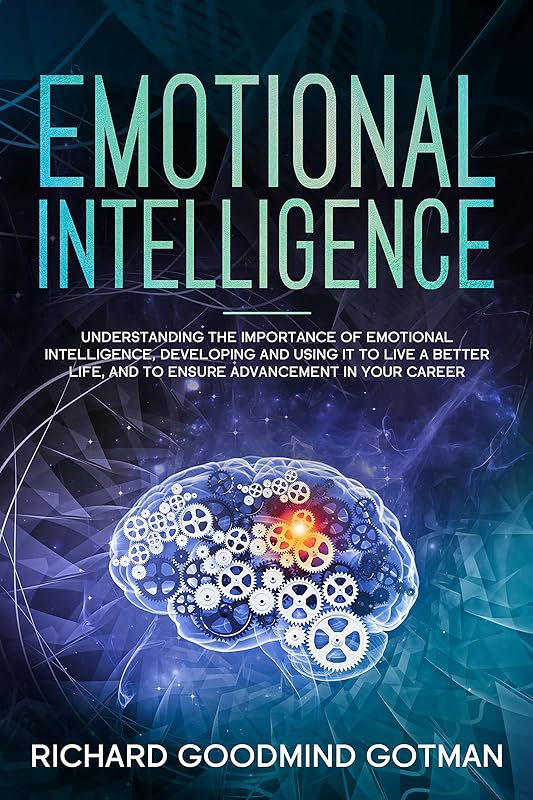 EMOTIONAL INTELLIGENCE: Understanding the Importance of Emotional Intelligence, Developing and Using It to Live a Better Life, and to Ensure Advancement in Your Career. by Richard Goodmind Gotman