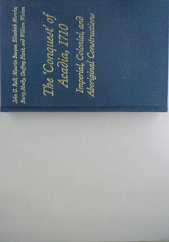 The 'Conquest' of Acadia, 1710: Imperial, Colonial, and Aboriginal Constructions by John G. Reid