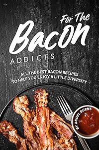 For The Bacon Addicts: All the Best Bacon Recipes to Help You Enjoy A Little Diversity by Angel Burns