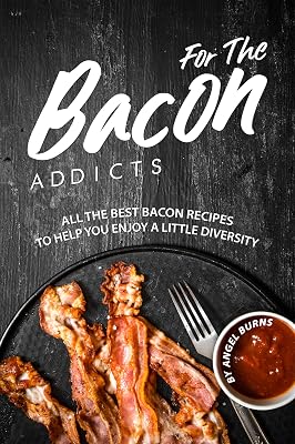 For The Bacon Addicts: All the Best Bacon Recipes to Help You Enjoy A Little Diversity