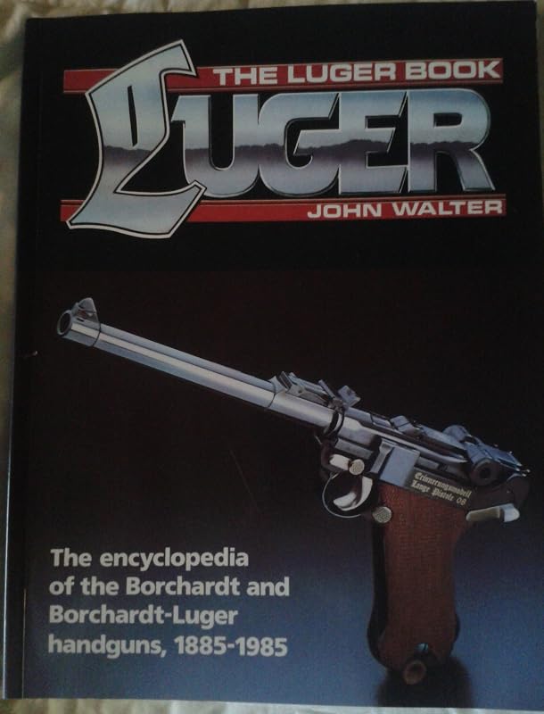 The Luger Book: The Encyclopedia of the Borchardt and Borchardt-Luger Handguns, 1885-1985 by John Walter
