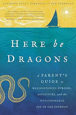 Here Be Dragons: A Parent's Guide to Rediscovering Purpose, Adventure, and the Unfathomable Joy of the Journey