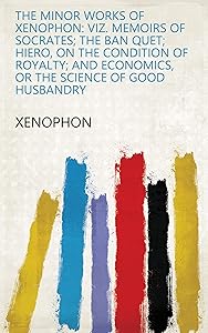 The Minor Works of Xenophon: Viz. Memoirs of Socrates; The Ban Quet; Hiero, on the Condition of Royalty; and Economics, Or the Science of Good Husbandry